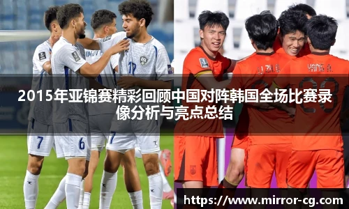 2015年亚锦赛精彩回顾中国对阵韩国全场比赛录像分析与亮点总结