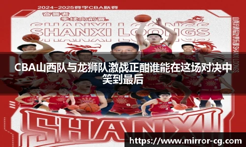 CBA山西队与龙狮队激战正酣谁能在这场对决中笑到最后
