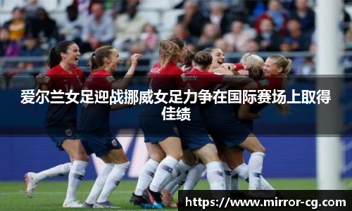 爱尔兰女足迎战挪威女足力争在国际赛场上取得佳绩