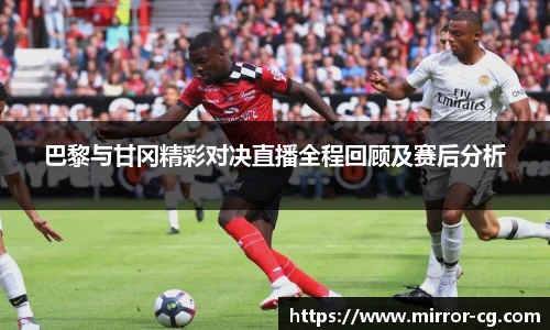 巴黎与甘冈精彩对决直播全程回顾及赛后分析