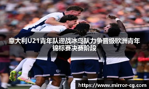 意大利U21青年队迎战冰岛队力争晋级欧洲青年锦标赛决赛阶段